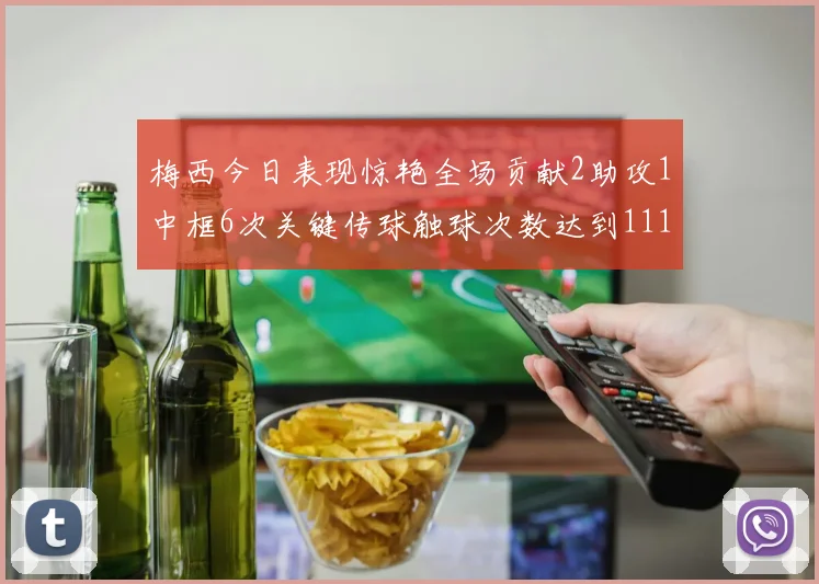 梅西今日表现惊艳全场贡献2助攻1中框6次关键传球触球次数达到111次
