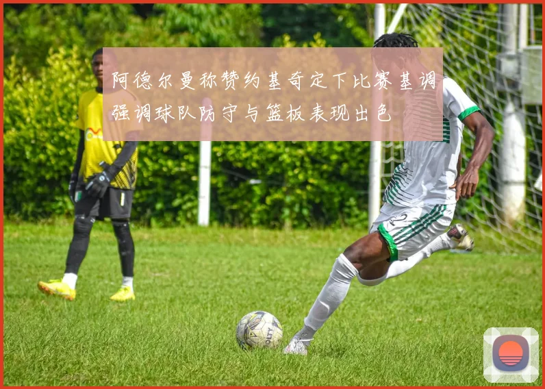 阿德尔曼称赞约基奇定下比赛基调强调球队防守与篮板表现出色