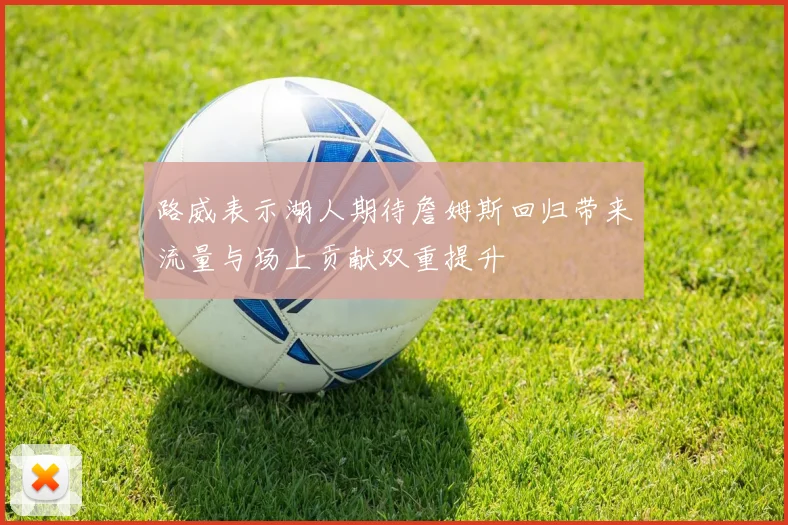 路威表示湖人期待詹姆斯回归带来流量与场上贡献双重提升