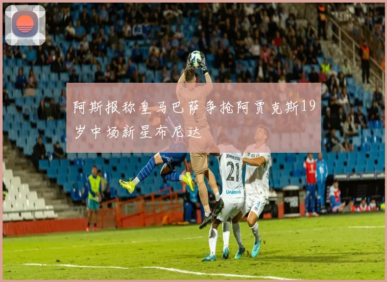 阿斯报称皇马巴萨争抢阿贾克斯19岁中场新星布尼达