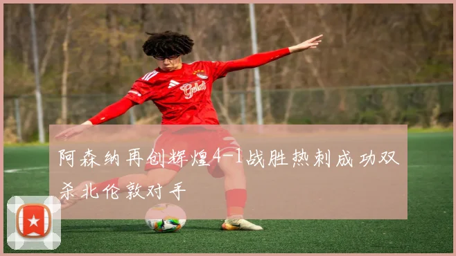 阿森纳再创辉煌4-1战胜热刺成功双杀北伦敦对手