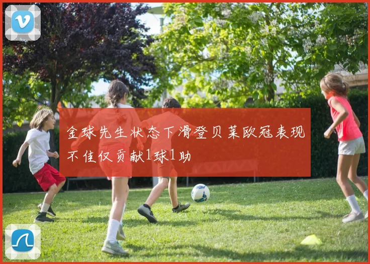 金球先生状态下滑登贝莱欧冠表现不佳仅贡献1球1助