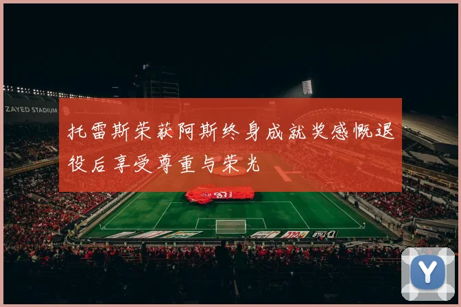 托雷斯荣获阿斯终身成就奖感慨退役后享受尊重与荣光
