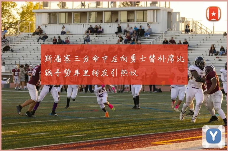 斯潘塞三分命中后向勇士替补席比钱手势库里转发引热议