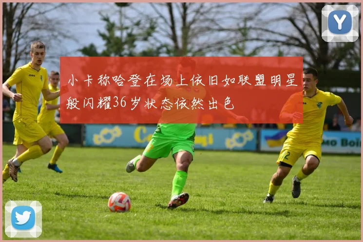 小卡称哈登在场上依旧如联盟明星般闪耀36岁状态依然出色