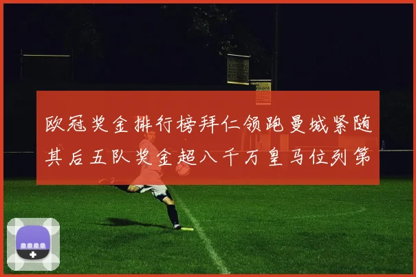 欧冠奖金排行榜拜仁领跑曼城紧随其后五队奖金超八千万皇马位列第六