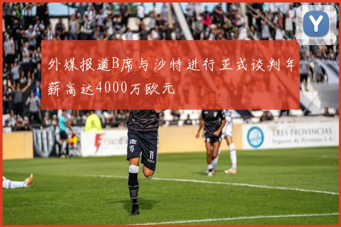 外媒报道B席与沙特进行正式谈判年薪高达4000万欧元