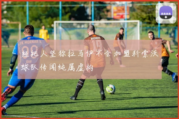 经纪人坚称拉马伊不会加盟科索沃球队传闻纯属虚构
