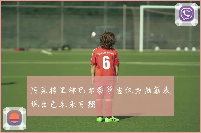 阿莱格里称巴尔泰萨吉仅为抽筋表现出色未来可期