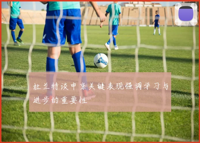 杜兰特谈申京关键表现强调学习与进步的重要性