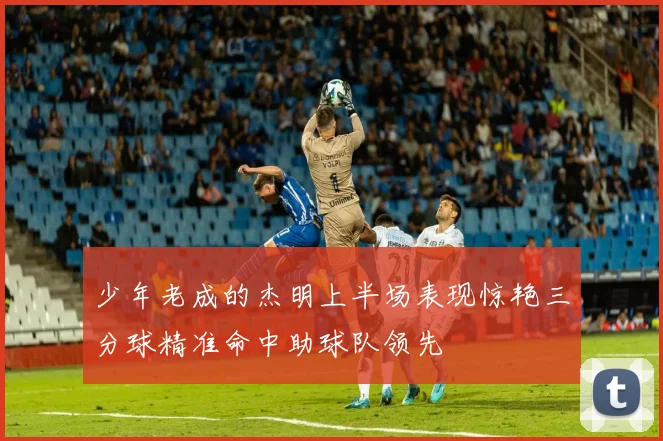 少年老成的杰明上半场表现惊艳三分球精准命中助球队领先