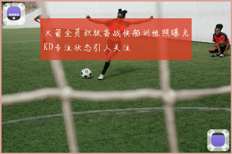 火箭全员积极备战快船训练照曝光KD专注状态引人关注
