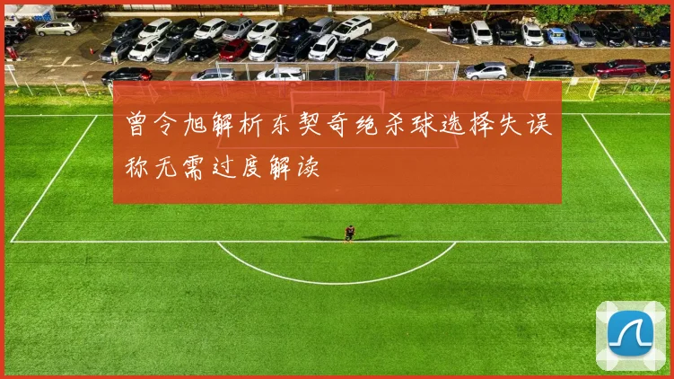 曾令旭解析东契奇绝杀球选择失误称无需过度解读