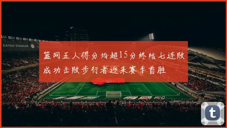 篮网五人得分均超15分终结七连败成功击败步行者迎来赛季首胜