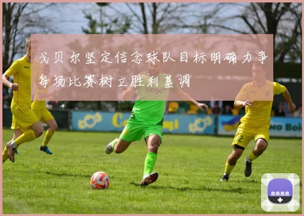 戈贝尔坚定信念球队目标明确力争每场比赛树立胜利基调