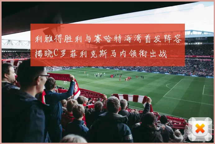 利雅得胜利与赛哈特海湾首发阵容揭晓C罗菲利克斯马内领衔出战