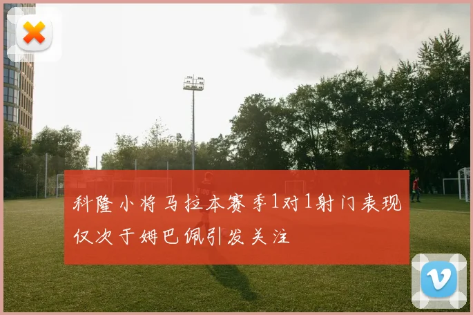 科隆小将马拉本赛季1对1射门表现仅次于姆巴佩引发关注