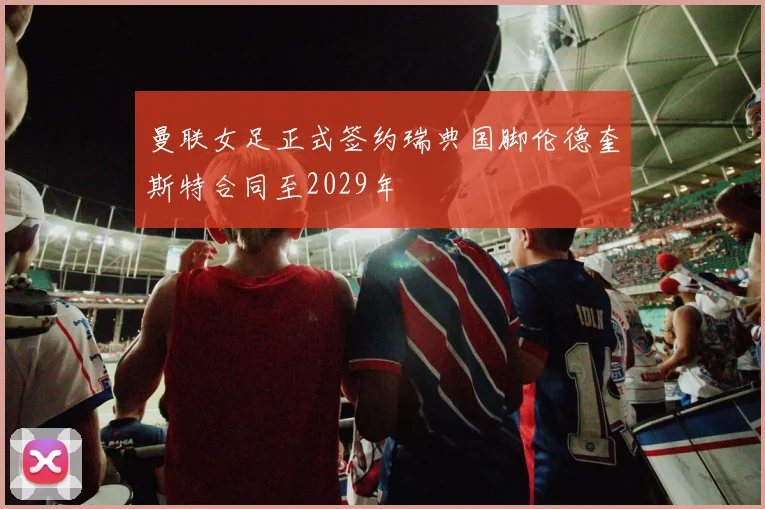 曼联女足正式签约瑞典国脚伦德奎斯特合同至2029年