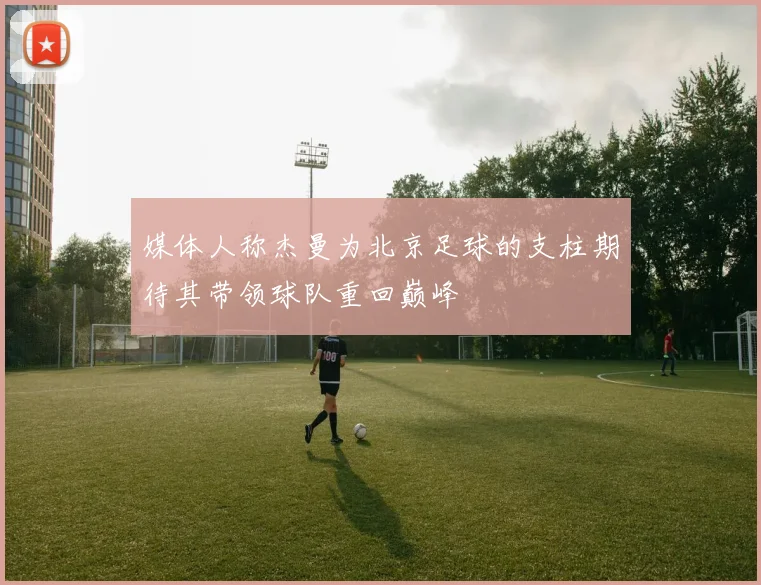 媒体人称杰曼为北京足球的支柱期待其带领球队重回巅峰