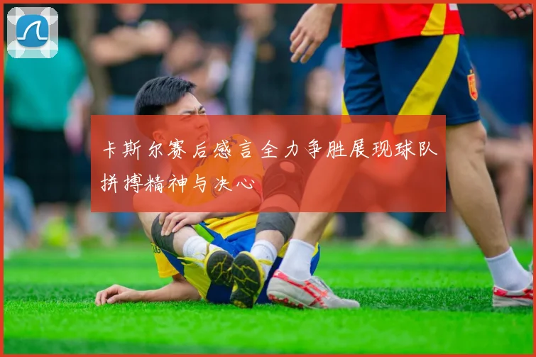 卡斯尔赛后感言全力争胜展现球队拼搏精神与决心