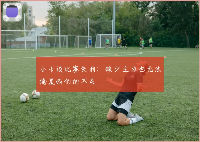 小卡谈比赛失利：缺少主力也无法掩盖我们的不足