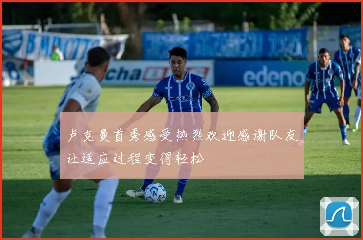 卢克曼首秀感受热烈欢迎感谢队友让适应过程变得轻松