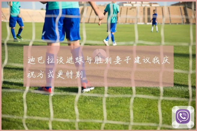 迪巴拉谈进球与胜利妻子建议我庆祝方式更特别