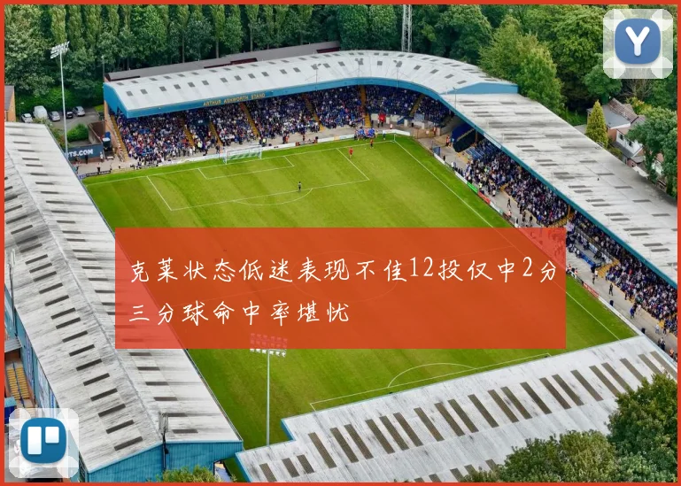 克莱状态低迷表现不佳12投仅中2分三分球命中率堪忧