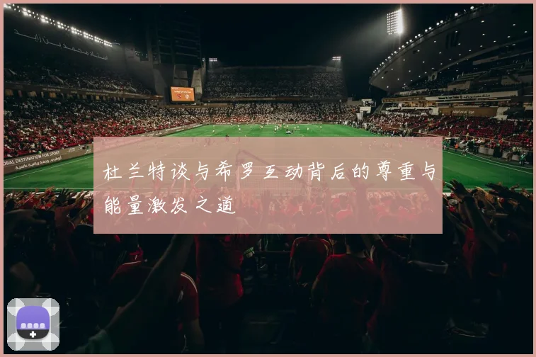 杜兰特谈与希罗互动背后的尊重与能量激发之道