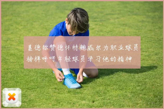 基德称赞德怀特鲍威尔为职业球员榜样呼吁年轻球员学习他的精神