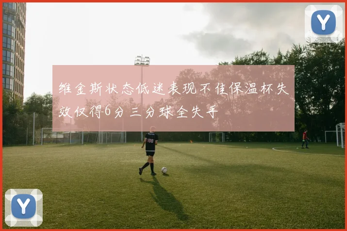 维金斯状态低迷表现不佳保温杯失效仅得6分三分球全失手