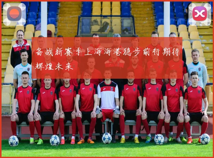 备战新赛季上海海港稳步前行期待辉煌未来