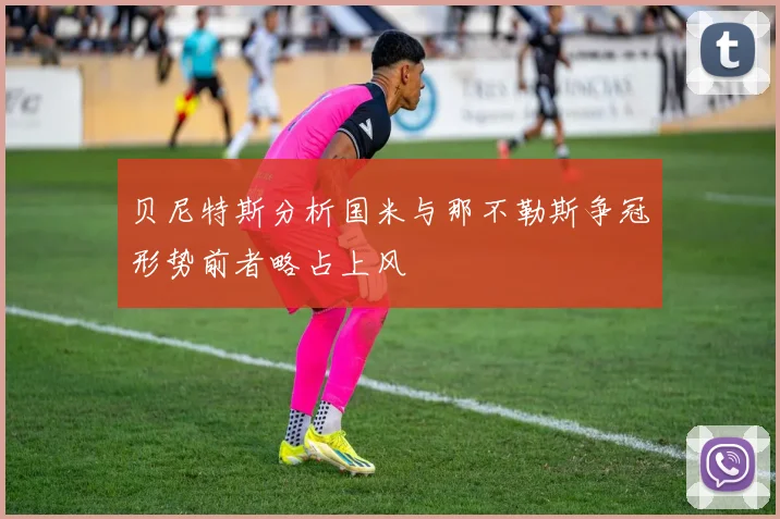 贝尼特斯分析国米与那不勒斯争冠形势前者略占上风