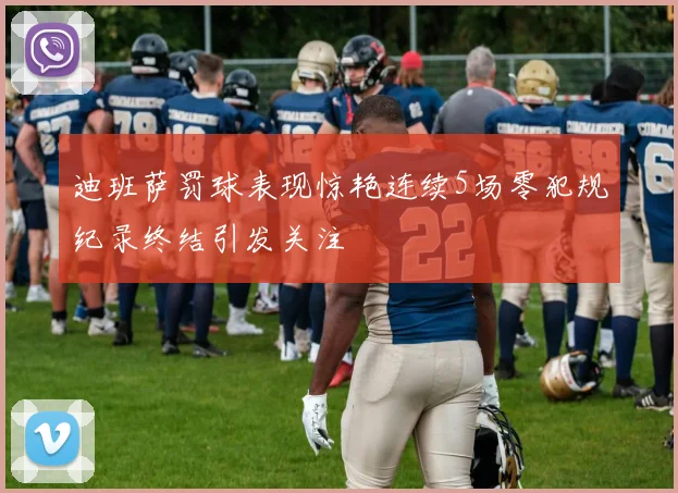 迪班萨罚球表现惊艳连续5场零犯规纪录终结引发关注