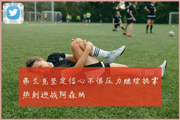 弗兰克坚定信心不惧压力继续执掌热刺迎战阿森纳