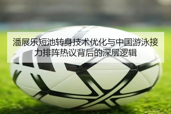 潘展乐短池转身技术优化与中国游泳接力排阵热议背后的深层逻辑